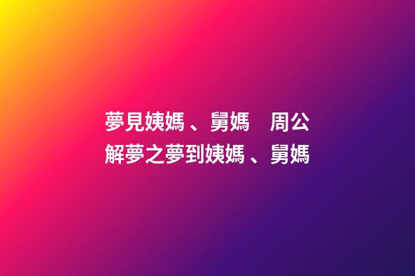 夢見姨媽、舅媽　周公解夢之夢到姨媽、舅媽